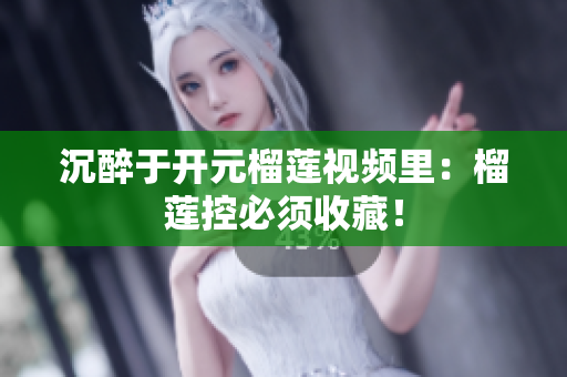 沉醉于开元榴莲视频里：榴莲控必须收藏！