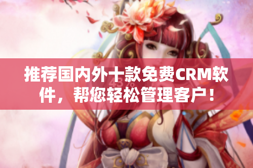 推荐国内外十款免费CRM软件，帮您轻松管理客户！