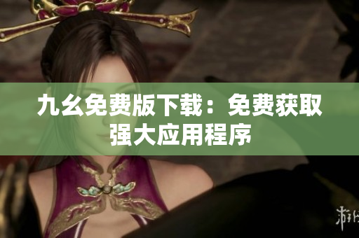 九幺免费版下载：免费获取强大应用程序