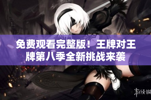 免费观看完整版！王牌对王牌第八季全新挑战来袭