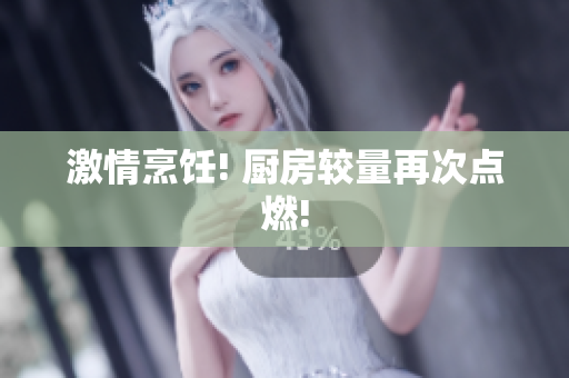 激情烹饪! 厨房较量再次点燃!