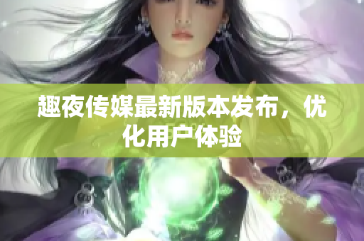 趣夜传媒最新版本发布，优化用户体验