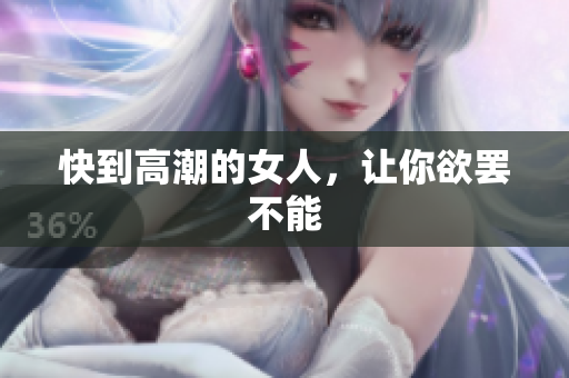 快到高潮的女人，让你欲罢不能