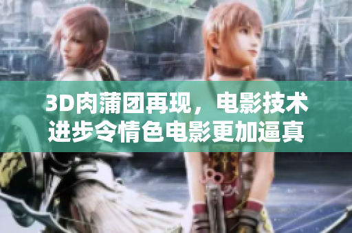 3D肉蒲团再现，电影技术进步令情色电影更加逼真