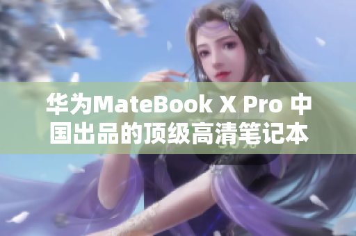 华为MateBook X Pro 中国出品的顶级高清笔记本