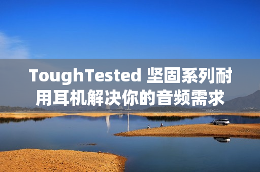 ToughTested 坚固系列耐用耳机解决你的音频需求