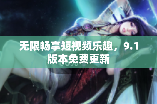 无限畅享短视频乐趣，9.1版本免费更新