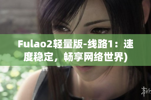 Fulao2轻量版-线路1：速度稳定，畅享网络世界)