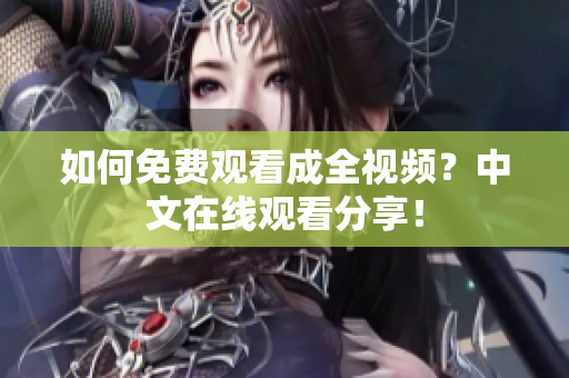 如何免费观看成全视频？中文在线观看分享！