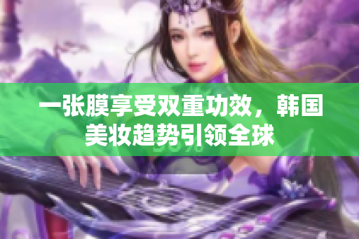 一张膜享受双重功效，韩国美妆趋势引领全球