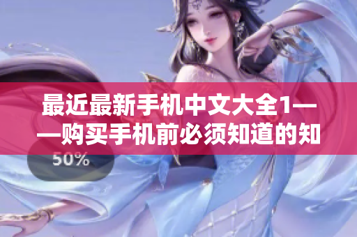 最近最新手机中文大全1——购买手机前必须知道的知识点