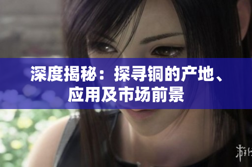 深度揭秘：探寻铜的产地、应用及市场前景