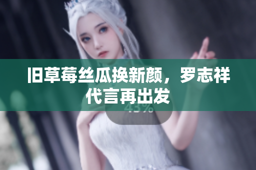 旧草莓丝瓜换新颜，罗志祥代言再出发