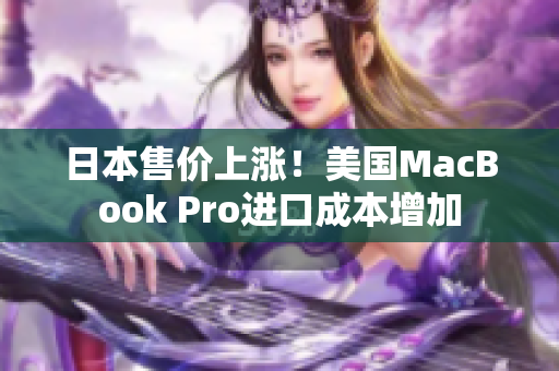 日本售价上涨！美国MacBook Pro进口成本增加