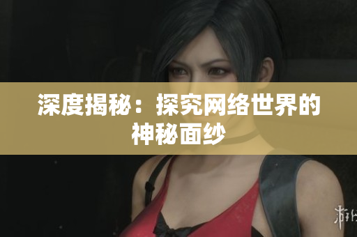 深度揭秘：探究网络世界的神秘面纱