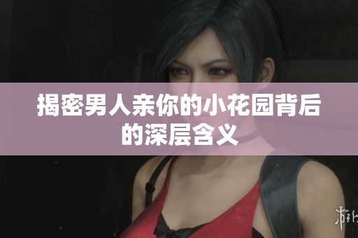 揭密男人亲你的小花园背后的深层含义