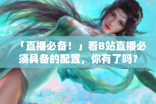 「直播必备！」看B站直播必须具备的配置，你有了吗？