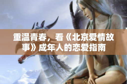 重温青春，看《北京爱情故事》成年人的恋爱指南
