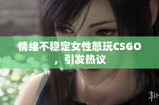 情绪不稳定女性怒玩CSGO，引发热议