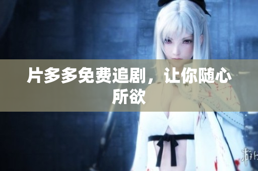 片多多免费追剧，让你随心所欲