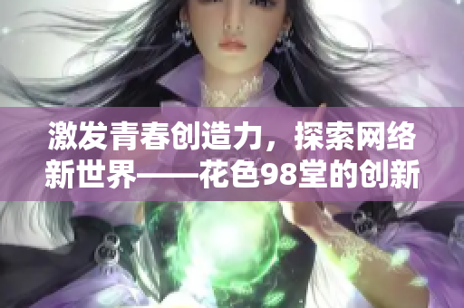 激发青春创造力，探索网络新世界——花色98堂的创新风范