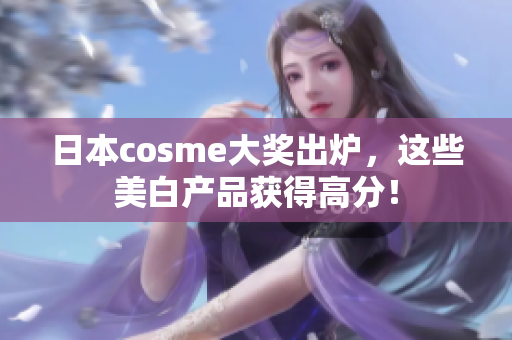 日本cosme大奖出炉，这些美白产品获得高分！
