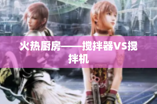 火热厨房——搅拌器VS搅拌机
