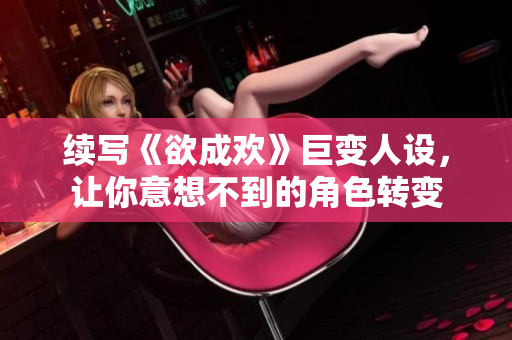 续写《欲成欢》巨变人设，让你意想不到的角色转变