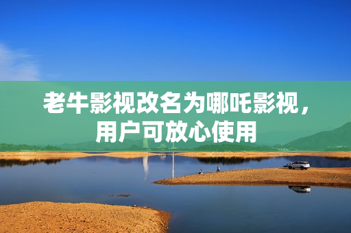 老牛影视改名为哪吒影视，用户可放心使用
