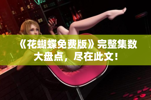《花蝴蝶免费版》完整集数大盘点，尽在此文！