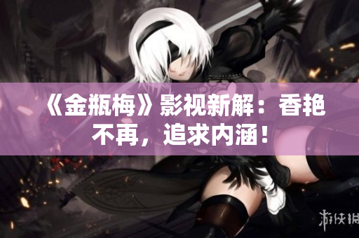 《金瓶梅》影视新解：香艳不再，追求内涵！