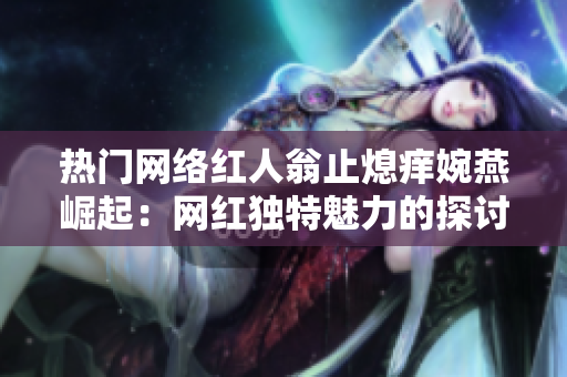 热门网络红人翁止熄痒婉燕崛起：网红独特魅力的探讨