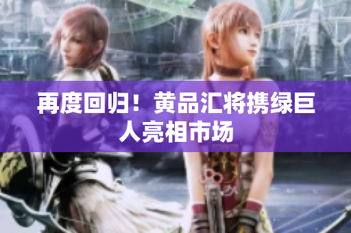 再度回归！黄品汇将携绿巨人亮相市场