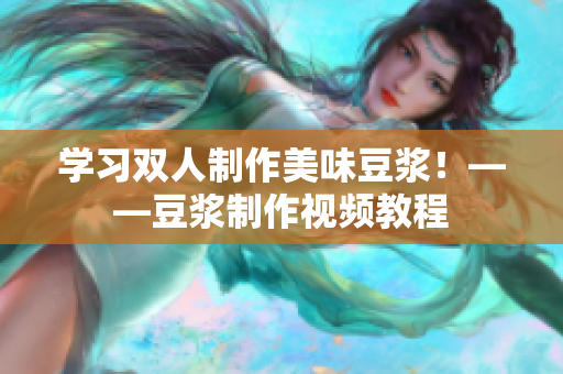 学习双人制作美味豆浆！——豆浆制作视频教程