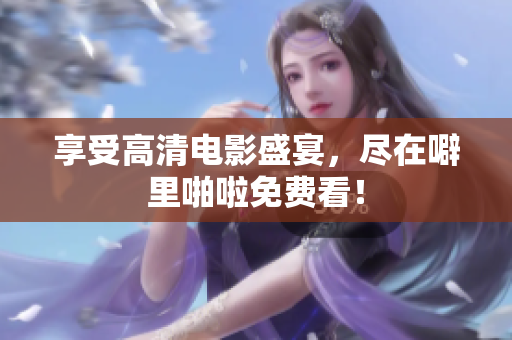 享受高清电影盛宴，尽在噼里啪啦免费看！