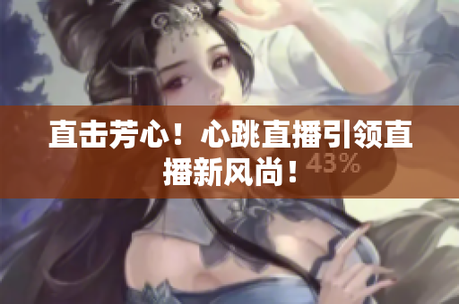 直击芳心！心跳直播引领直播新风尚！
