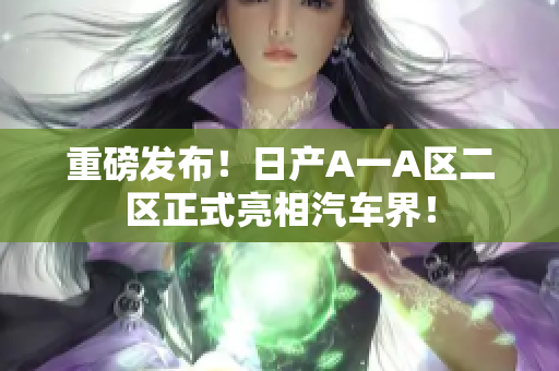 重磅发布！日产A一A区二区正式亮相汽车界！
