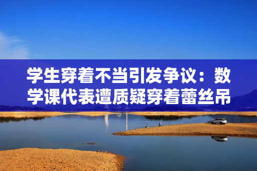 学生穿着不当引发争议：数学课代表遭质疑穿着蕾丝吊带背心