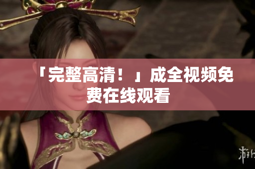 「完整高清！」成全视频免费在线观看