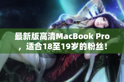 最新版高清MacBook Pro，适合18至19岁的粉丝！