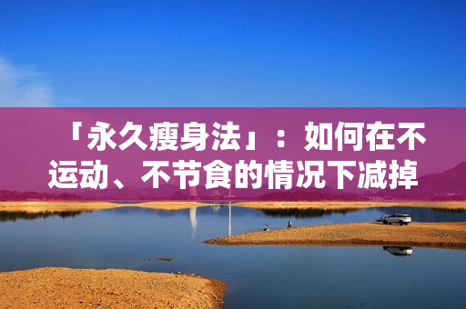 「永久瘦身法」：如何在不运动、不节食的情况下减掉8.8斤体重