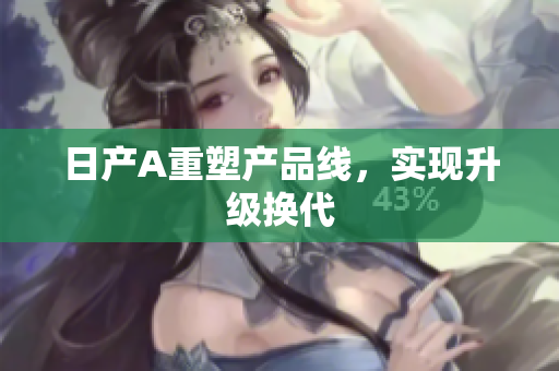 日产A重塑产品线，实现升级换代
