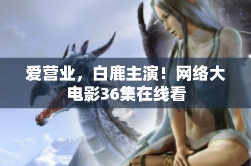 爱营业，白鹿主演！网络大电影36集在线看