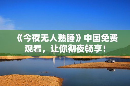 《今夜无人熟睡》中国免费观看，让你彻夜畅享！