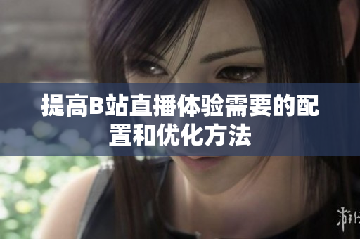 提高B站直播体验需要的配置和优化方法