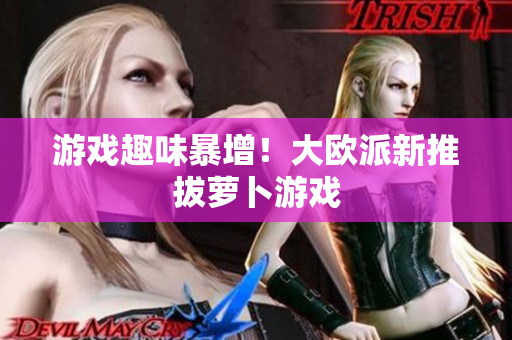 游戏趣味暴增！大欧派新推拔萝卜游戏