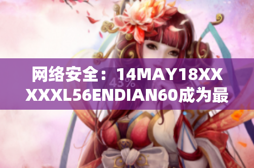 网络安全：14MAY18XXXXXL56ENDIAN60成为最新的重大威胁