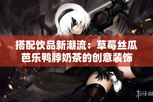 搭配饮品新潮流：草莓丝瓜芭乐鸭脖奶茶的创意装饰