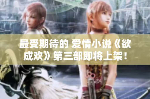 最受期待的 爱情小说《欲成欢》第三部即将上架！