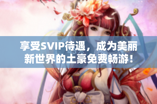 享受SVIP待遇，成为美丽新世界的土豪免费畅游！